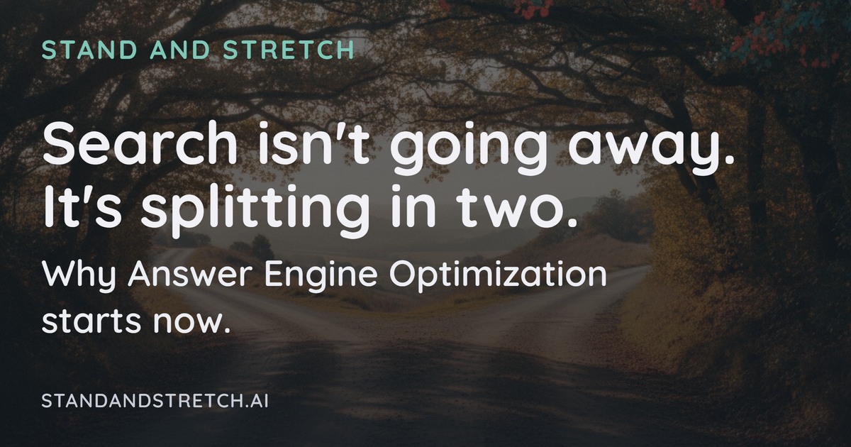Search isn't going away. It's splitting in two. Why Answer Engine Optimization starts now. Stand And Stretch.